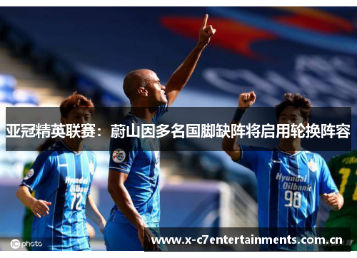亚冠精英联赛：蔚山因多名国脚缺阵将启用轮换阵容