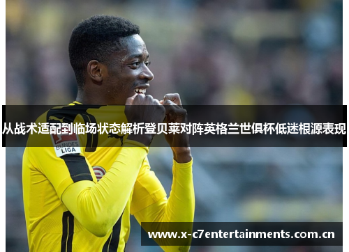 从战术适配到临场状态解析登贝莱对阵英格兰世俱杯低迷根源表现