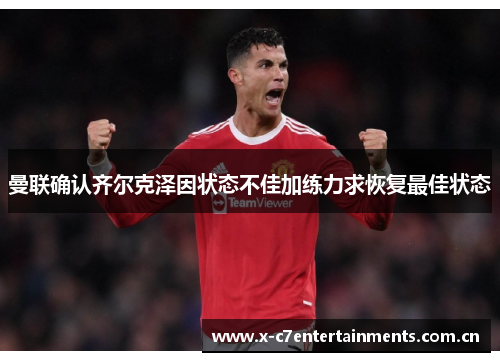 曼联确认齐尔克泽因状态不佳加练力求恢复最佳状态